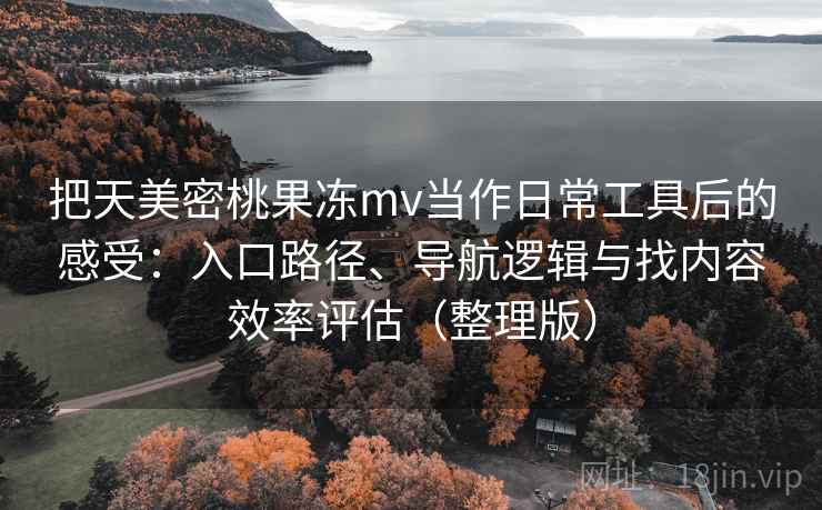 把天美密桃果冻mv当作日常工具后的感受:入口路径、导航逻辑与找内容效率评估(整理版) 把天美密桃果冻mv当作日常工具后的感受:入口路径、导航逻辑与找内容效率评估(整理版)