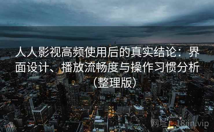 人人影视高频使用后的真实结论：界面设计、播放流畅度与操作习惯分析（整理版）