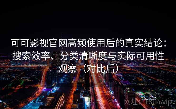 可可影视官网高频使用后的真实结论：搜索效率、分类清晰度与实际可用性观察（对比后）