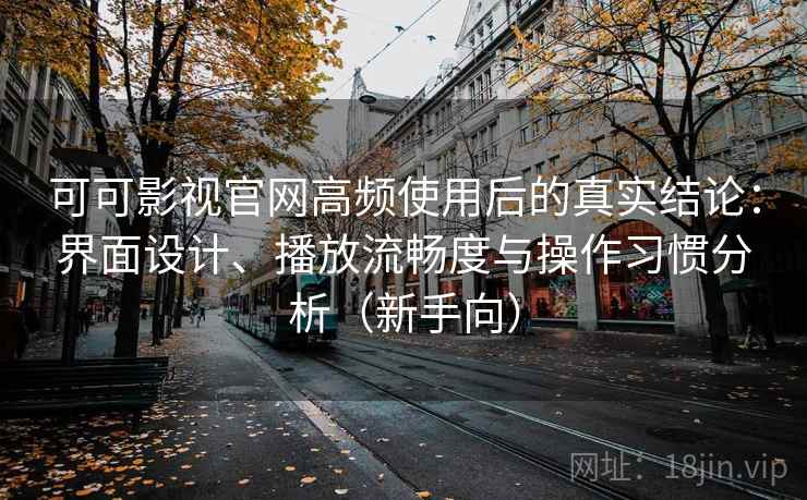 可可影视官网高频使用后的真实结论：界面设计、播放流畅度与操作习惯分析（新手向）