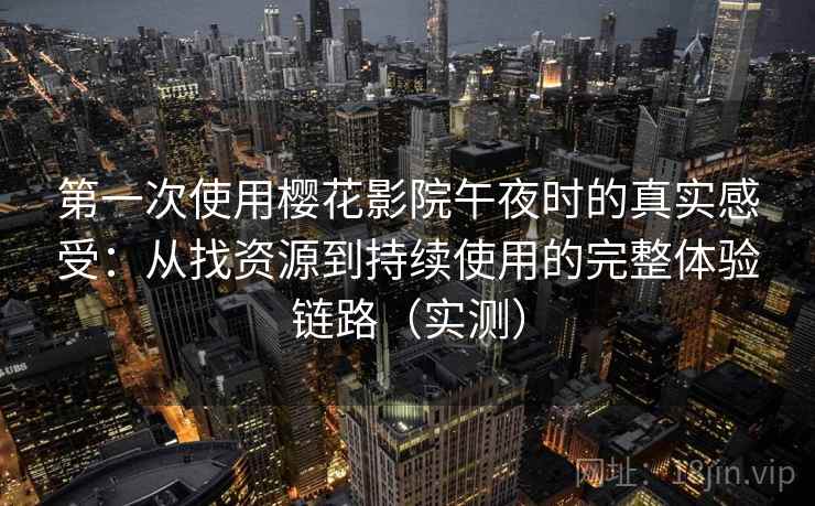 第一次使用樱花影院午夜时的真实感受：从找资源到持续使用的完整体验链路（实测）
