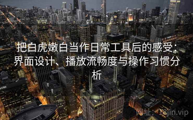 把白虎嫩白当作日常工具后的感受：界面设计、播放流畅度与操作习惯分析