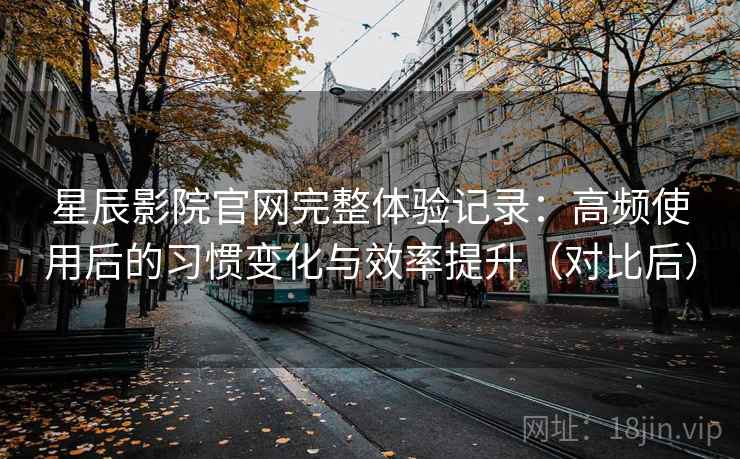 星辰影院官网完整体验记录：高频使用后的习惯变化与效率提升（对比后）