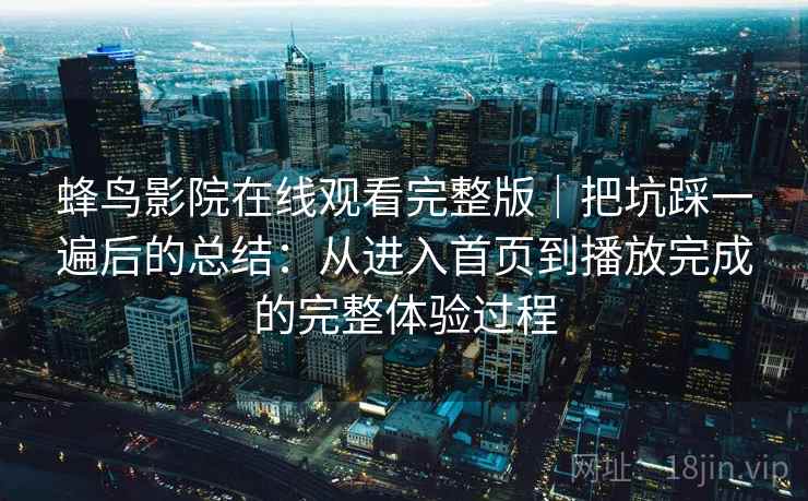 蜂鸟影院在线观看完整版｜把坑踩一遍后的总结：从进入首页到播放完成的完整体验过程