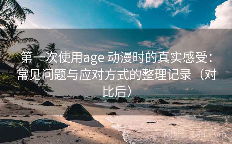 第一次使用age 动漫时的真实感受：常见问题与应对方式的整理记录（对比后）