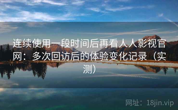 连续使用一段时间后再看人人影视官网:多次回访后的体验变化记录(实测) 连续使用一段时间后再看人人影视官网:多次回访后的体验变化记录(实测)