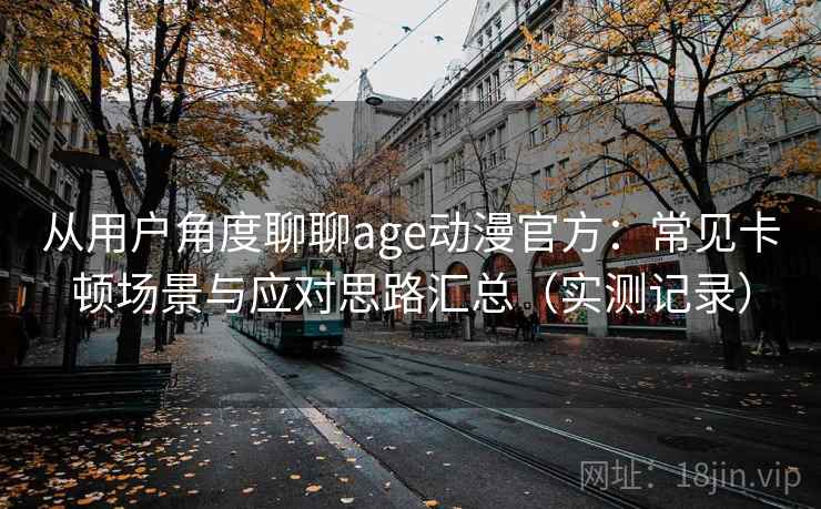 从用户角度聊聊age动漫官方：常见卡顿场景与应对思路汇总（实测记录）