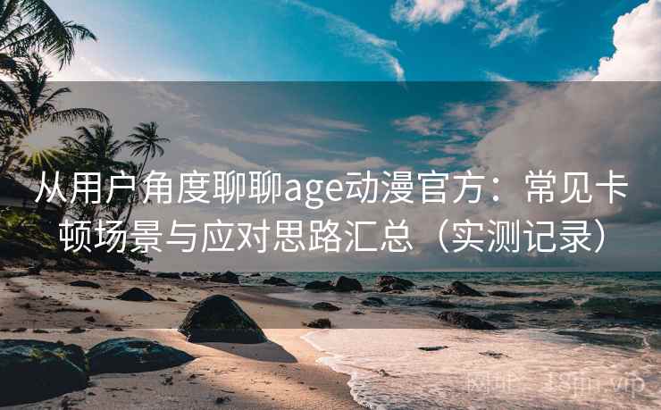 从用户角度聊聊age动漫官方：常见卡顿场景与应对思路汇总（实测记录）