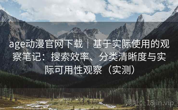age动漫官网下载|基于实际使用的观察笔记:搜索效率、分类清晰度与实际可用性观察(实测) age动漫官网下载|基于实际使用的观察笔记:搜索效率、分类清晰度与实际可用性观察(实测)