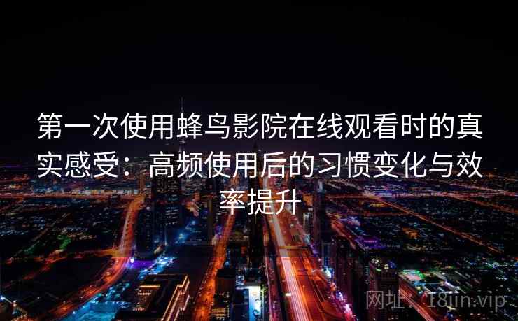 第一次使用蜂鸟影院在线观看时的真实感受：高频使用后的习惯变化与效率提升