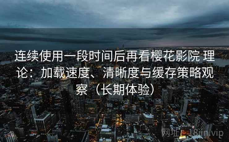 连续使用一段时间后再看樱花影院 理论：加载速度、清晰度与缓存策略观察（长期体验）