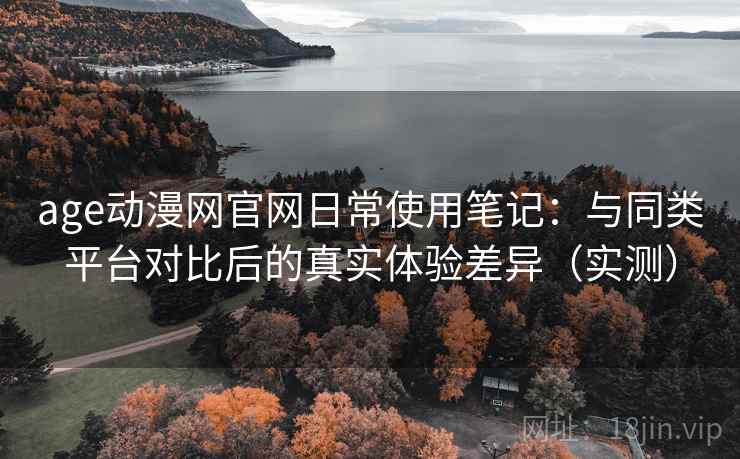 age动漫网官网日常使用笔记：与同类平台对比后的真实体验差异（实测）