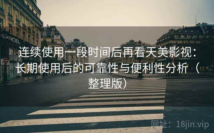 连续使用一段时间后再看天美影视：长期使用后的可靠性与便利性分析（整理版）