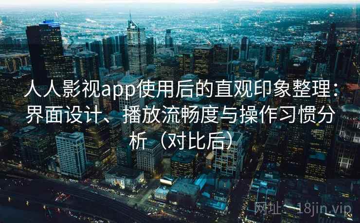 人人影视app使用后的直观印象整理：界面设计、播放流畅度与操作习惯分析（对比后）