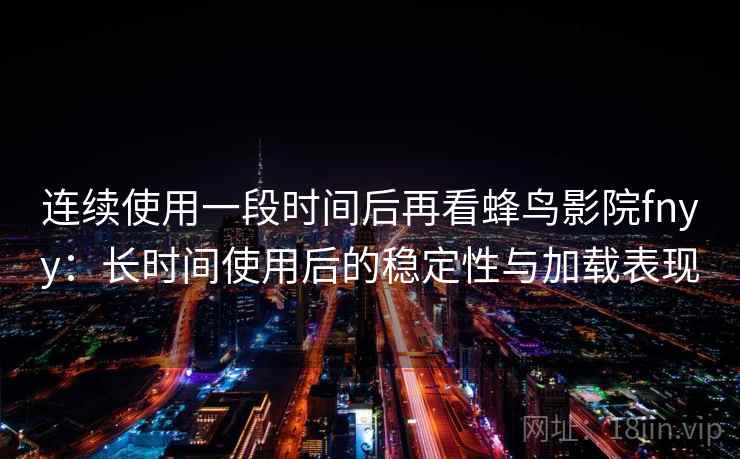 连续使用一段时间后再看蜂鸟影院fnyy：长时间使用后的稳定性与加载表现