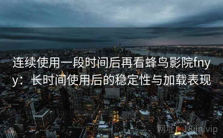 连续使用一段时间后再看蜂鸟影院fnyy：长时间使用后的稳定性与加载表现