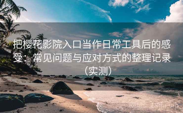 把樱花影院入口当作日常工具后的感受：常见问题与应对方式的整理记录（实测）
