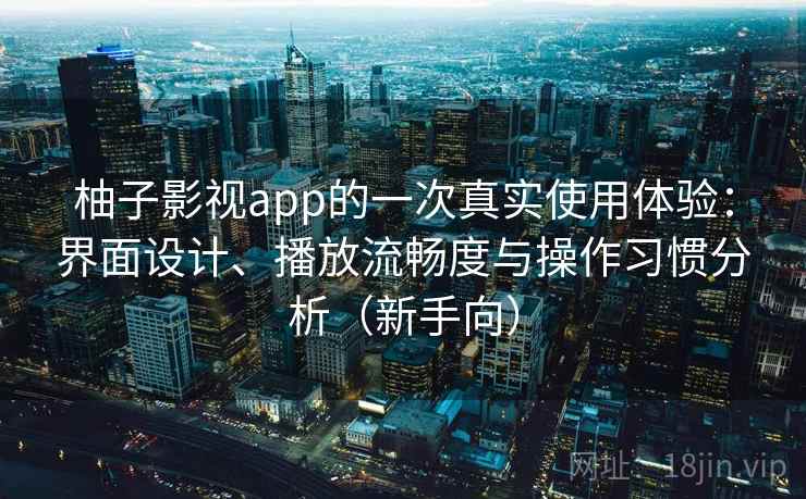 柚子影视app的一次真实使用体验：界面设计、播放流畅度与操作习惯分析（新手向）