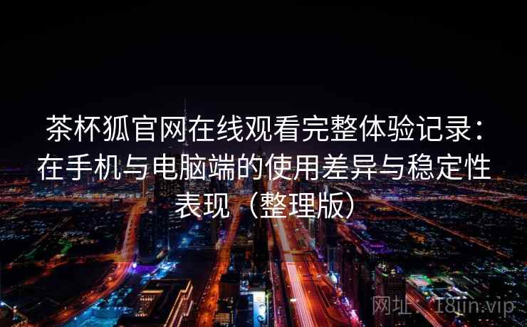 茶杯狐官网在线观看完整体验记录：在手机与电脑端的使用差异与稳定性表现（整理版）