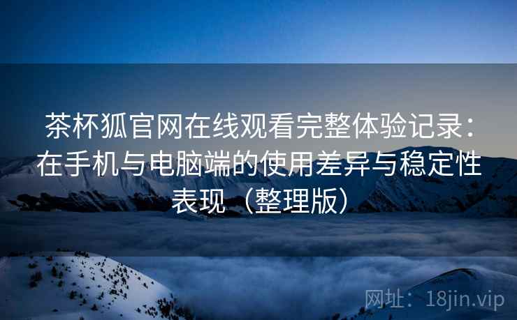 茶杯狐官网在线观看完整体验记录：在手机与电脑端的使用差异与稳定性表现（整理版）