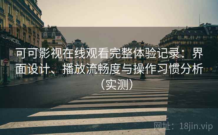 可可影视在线观看完整体验记录：界面设计、播放流畅度与操作习惯分析（实测）