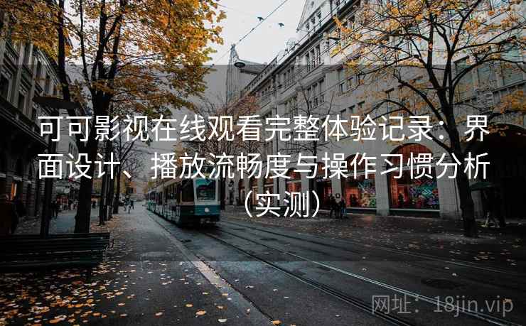 可可影视在线观看完整体验记录：界面设计、播放流畅度与操作习惯分析（实测）