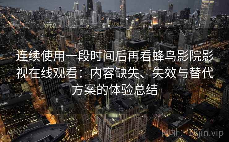 连续使用一段时间后再看蜂鸟影院影视在线观看：内容缺失、失效与替代方案的体验总结