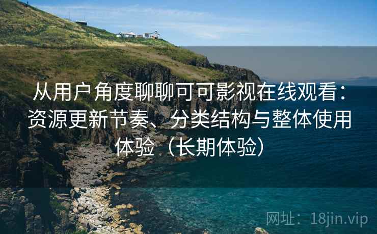 从用户角度聊聊可可影视在线观看：资源更新节奏、分类结构与整体使用体验（长期体验）