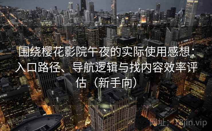 围绕樱花影院午夜的实际使用感想：入口路径、导航逻辑与找内容效率评估（新手向）