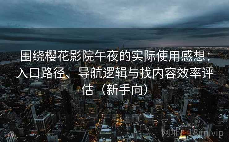 围绕樱花影院午夜的实际使用感想：入口路径、导航逻辑与找内容效率评估（新手向）