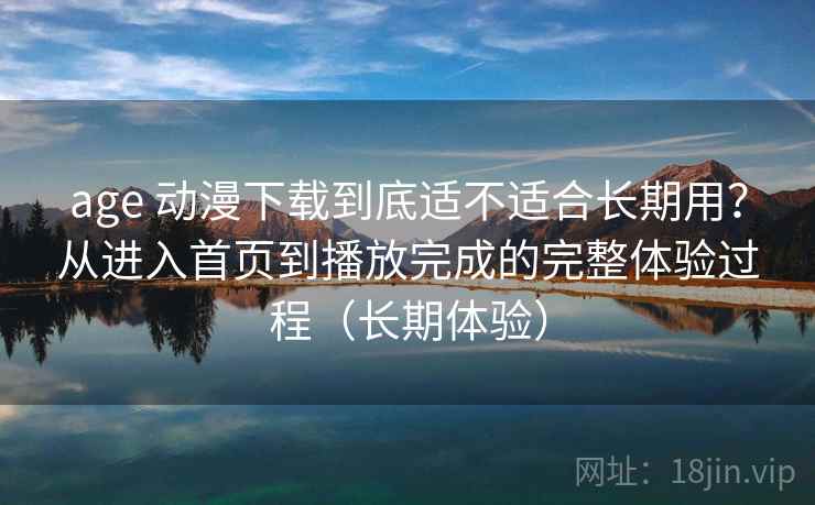 age 动漫下载到底适不适合长期用？从进入首页到播放完成的完整体验过程（长期体验）