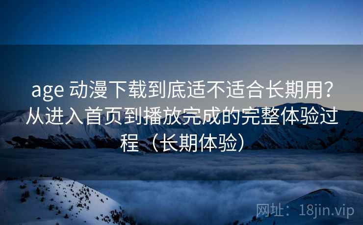 age 动漫下载到底适不适合长期用?从进入首页到播放完成的完整体验过程(长期体验) age 动漫下载到底适不适合长期用?从进入首页到播放完成的完整体验过程(长期体验)