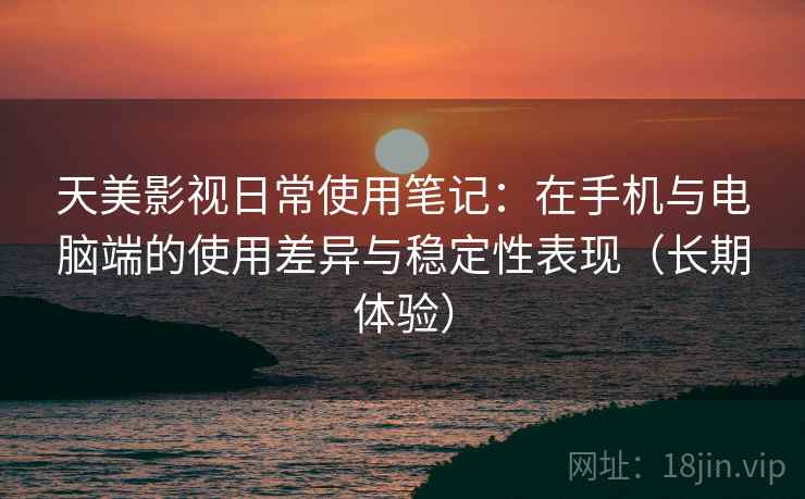 天美影视日常使用笔记:在手机与电脑端的使用差异与稳定性表现(长期体验) 天美影视日常使用笔记:在手机与电脑端的使用差异与稳定性表现(长期体验)