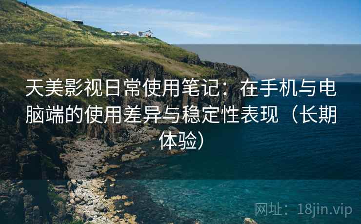 天美影视日常使用笔记：在手机与电脑端的使用差异与稳定性表现（长期体验）