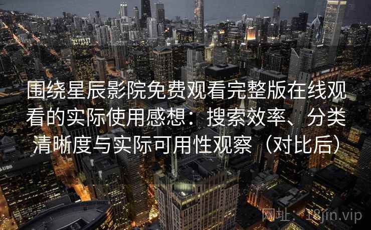 围绕星辰影院免费观看完整版在线观看的实际使用感想：搜索效率、分类清晰度与实际可用性观察（对比后）