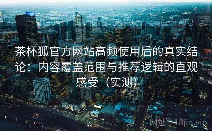 茶杯狐官方网站高频使用后的真实结论：内容覆盖范围与推荐逻辑的直观感受（实测）