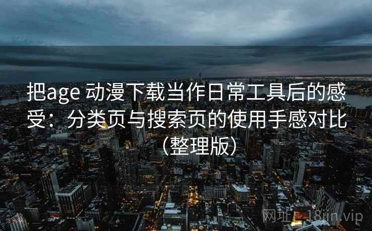 把age 动漫下载当作日常工具后的感受：分类页与搜索页的使用手感对比（整理版）
