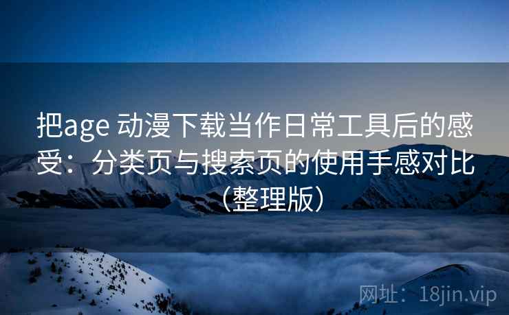 把age 动漫下载当作日常工具后的感受：分类页与搜索页的使用手感对比（整理版）