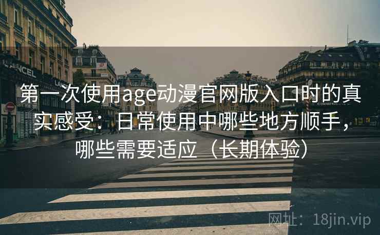 第一次使用age动漫官网版入口时的真实感受：日常使用中哪些地方顺手，哪些需要适应（长期体验）