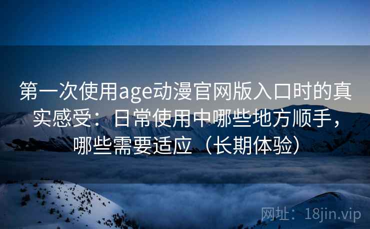 第一次使用age动漫官网版入口时的真实感受:日常使用中哪些地方顺手,哪些需要适应(长期体验) 第一次使用age动漫官网版入口时的真实感受:日常使用中哪些地方顺手,哪些需要适应(长期体验)