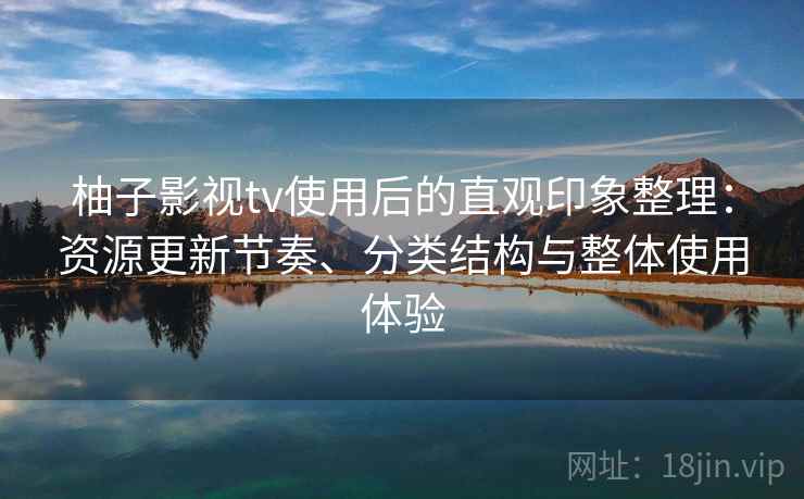 柚子影视tv使用后的直观印象整理:资源更新节奏、分类结构与整体使用体验 柚子影视tv使用后的直观印象整理:资源更新节奏、分类结构与整体使用体验
