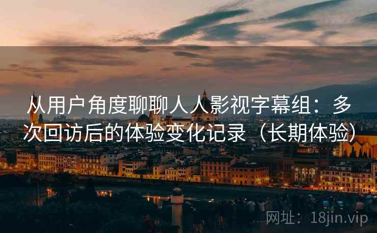 从用户角度聊聊人人影视字幕组:多次回访后的体验变化记录(长期体验) 从用户角度聊聊人人影视字幕组:多次回访后的体验变化记录(长期体验)