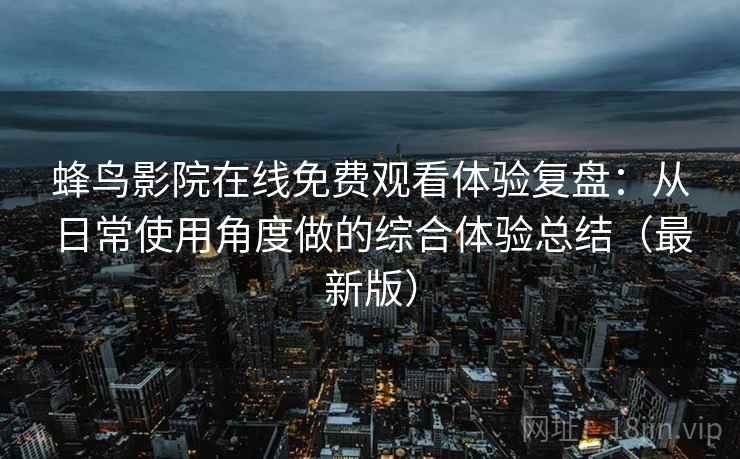蜂鸟影院在线免费观看体验复盘：从日常使用角度做的综合体验总结（最新版）