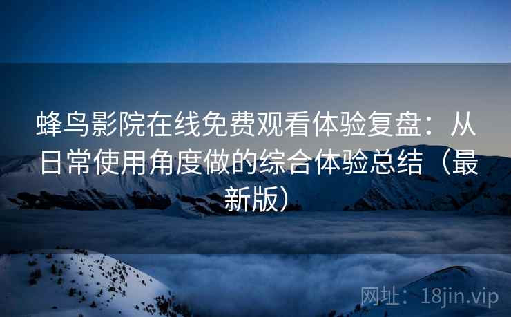 蜂鸟影院在线免费观看体验复盘:从日常使用角度做的综合体验总结(最新版) 蜂鸟影院在线免费观看体验复盘:从日常使用角度做的综合体验总结(最新版)