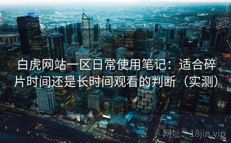 白虎网站一区日常使用笔记：适合碎片时间还是长时间观看的判断（实测）