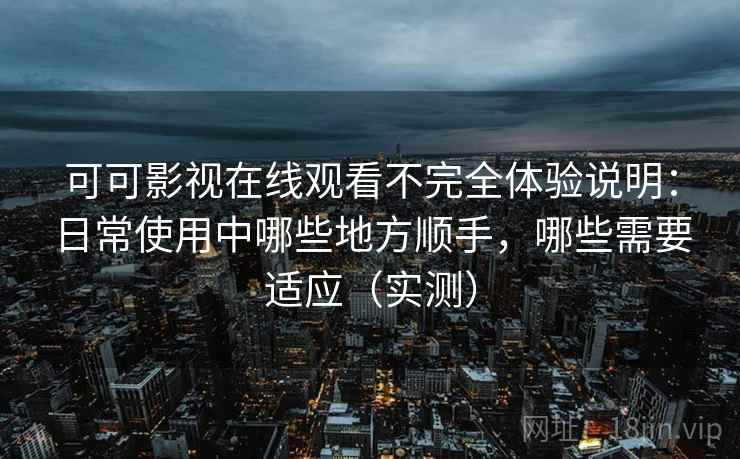 可可影视在线观看不完全体验说明：日常使用中哪些地方顺手，哪些需要适应（实测）