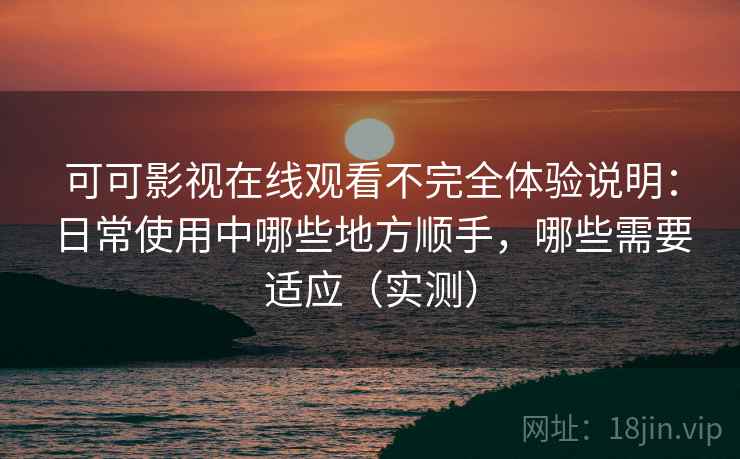 可可影视在线观看不完全体验说明：日常使用中哪些地方顺手，哪些需要适应（实测）