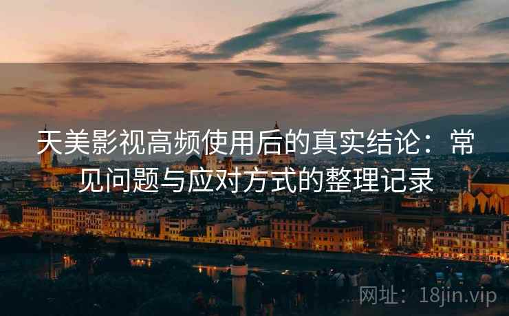 天美影视高频使用后的真实结论:常见问题与应对方式的整理记录 天美影视高频使用后的真实结论:常见问题与应对方式的整理记录