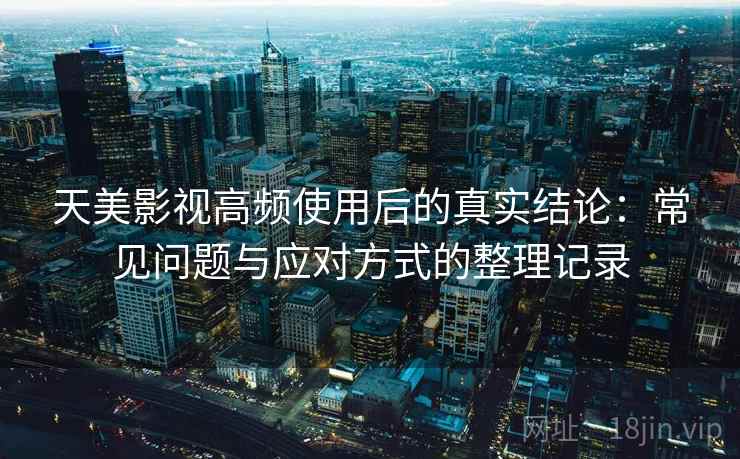 天美影视高频使用后的真实结论:常见问题与应对方式的整理记录 天美影视高频使用后的真实结论:常见问题与应对方式的整理记录