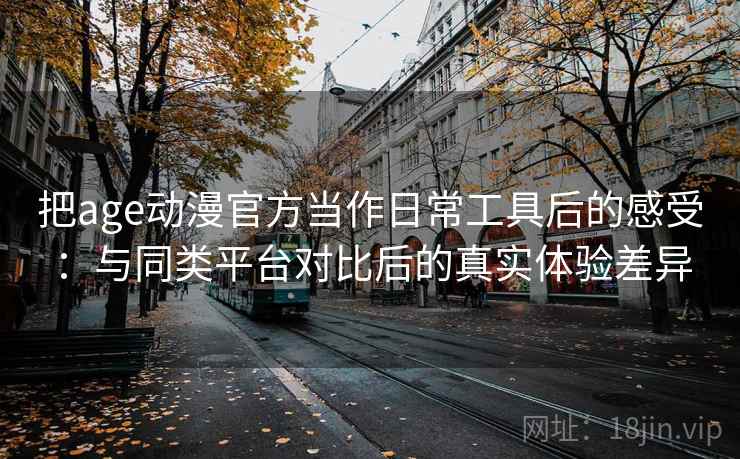 把age动漫官方当作日常工具后的感受：与同类平台对比后的真实体验差异